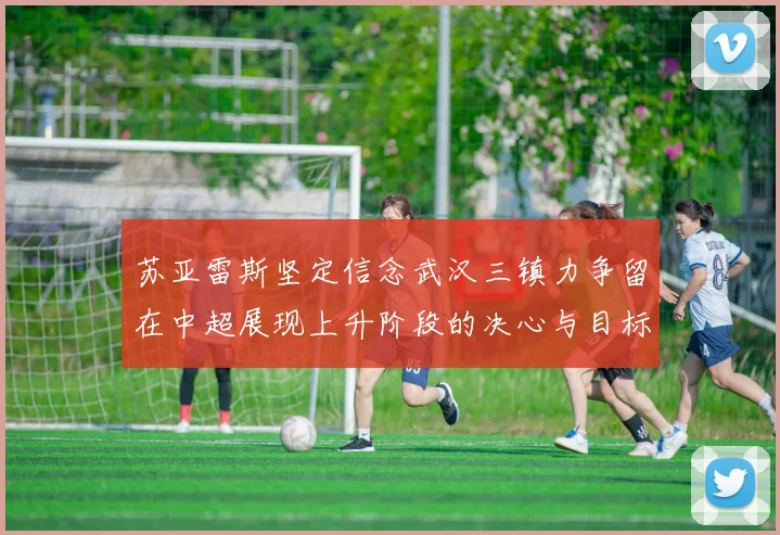 苏亚雷斯坚定信念武汉三镇力争留在中超展现上升阶段的决心与目标