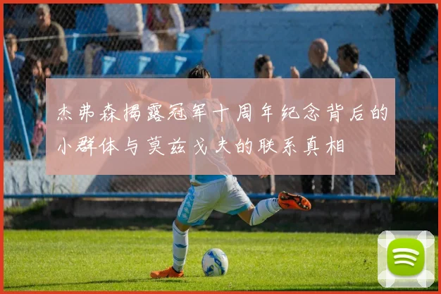 杰弗森揭露冠军十周年纪念背后的小群体与莫兹戈夫的联系真相