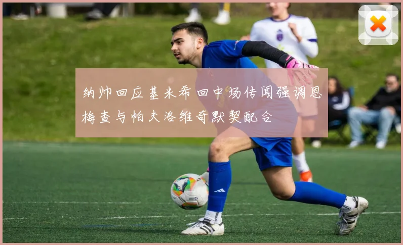 纳帅回应基米希回中场传闻强调恩梅查与帕夫洛维奇默契配合