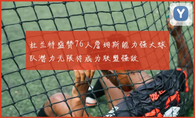 杜兰特盛赞76人詹姆斯能力强大球队潜力无限将成为联盟强敌