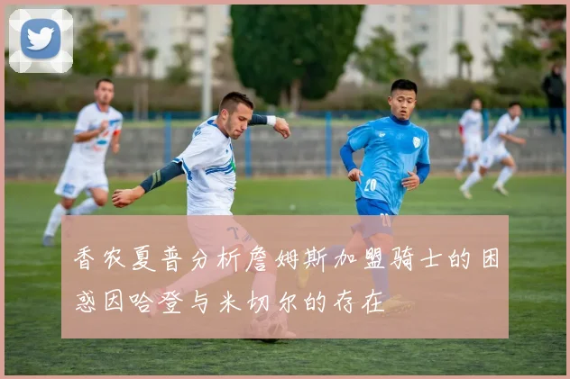香农夏普分析詹姆斯加盟骑士的困惑因哈登与米切尔的存在