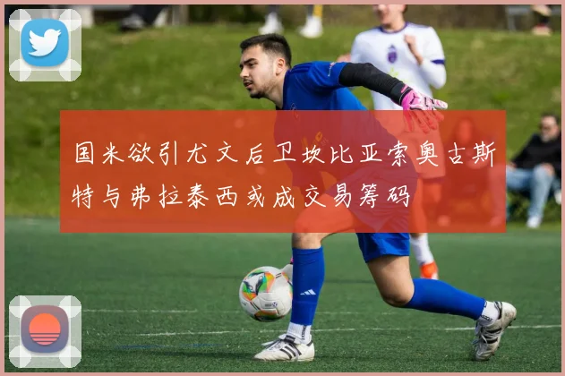 国米欲引尤文后卫坎比亚索奥古斯特与弗拉泰西或成交易筹码