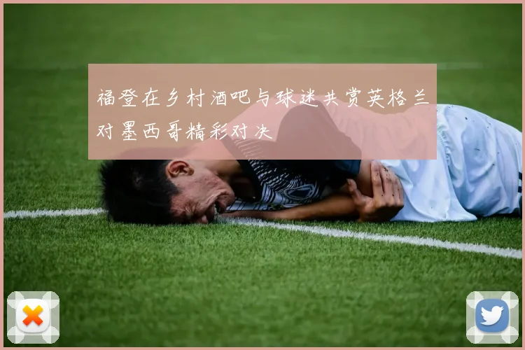 福登在乡村酒吧与球迷共赏英格兰对墨西哥精彩对决