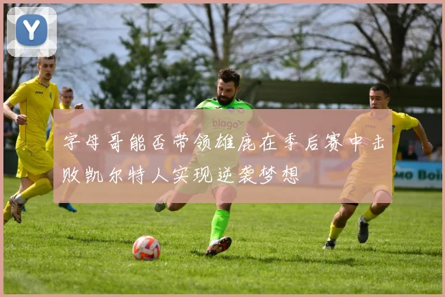 字母哥能否带领雄鹿在季后赛中击败凯尔特人实现逆袭梦想