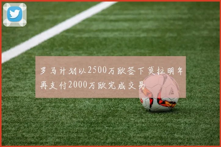 罗马计划以2500万欧签下莫拉明年再支付2000万欧完成交易