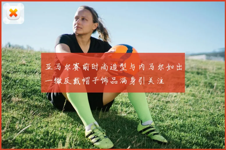 亚马尔赛前时尚造型与内马尔如出一辙反戴帽子饰品满身引关注