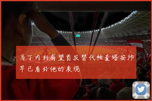 马丁内利有望首发替代帕奎塔安帅早已看好他的表现