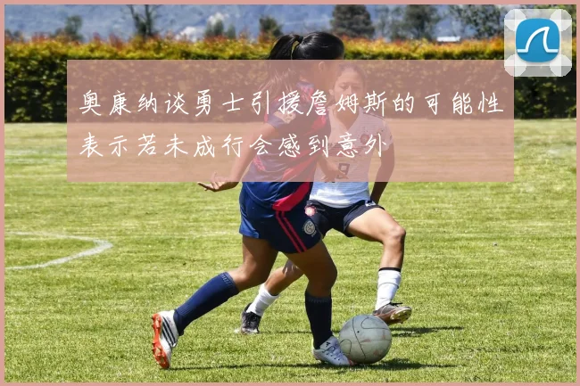奥康纳谈勇士引援詹姆斯的可能性表示若未成行会感到意外