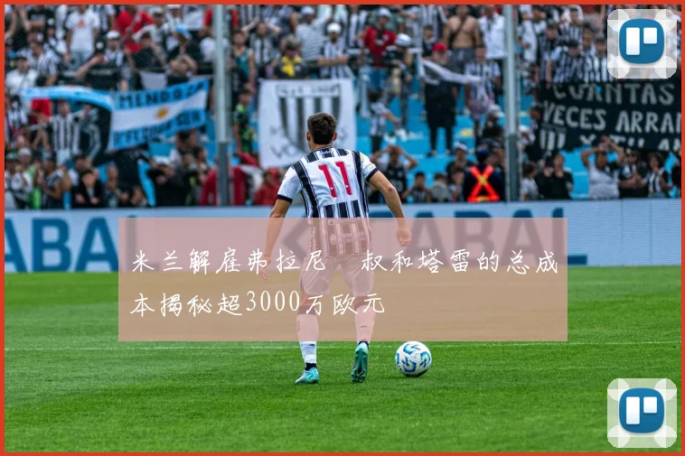 米兰解雇弗拉尼囧叔和塔雷的总成本揭秘超3000万欧元