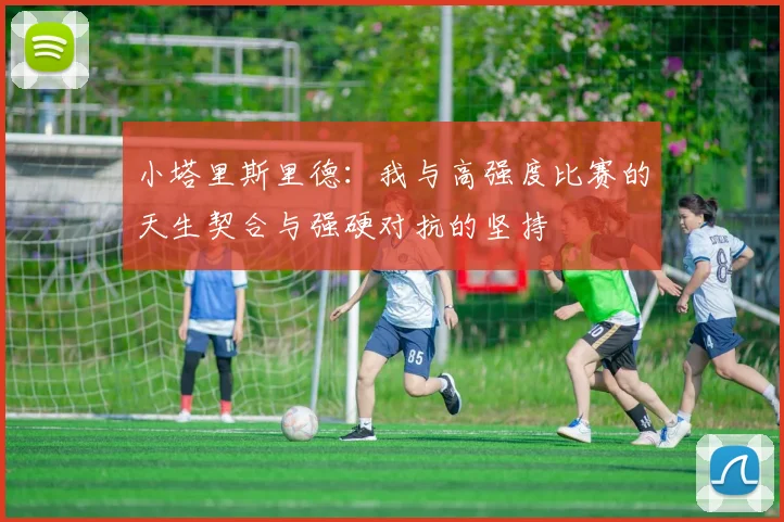 小塔里斯里德：我与高强度比赛的天生契合与强硬对抗的坚持