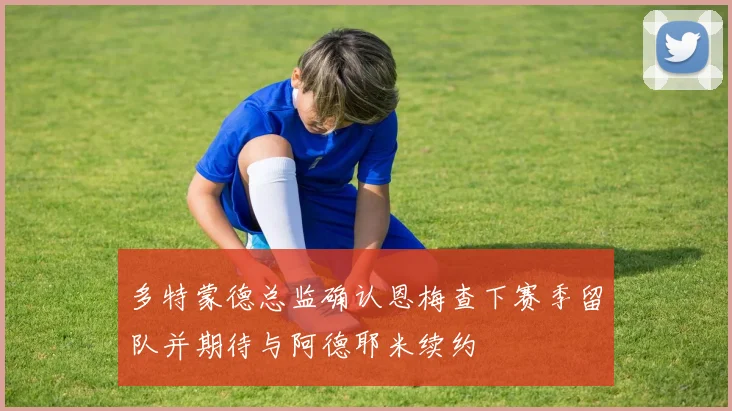 多特蒙德总监确认恩梅查下赛季留队并期待与阿德耶米续约