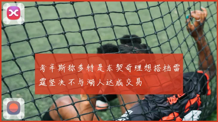 考辛斯称多特是东契奇理想搭档雷霆坚决不与湖人达成交易