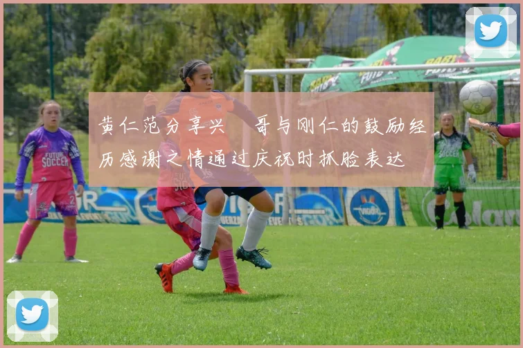 黄仁范分享兴慜哥与刚仁的鼓励经历感谢之情通过庆祝时抓脸表达