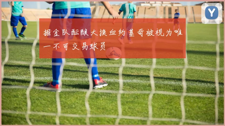 掘金队酝酿大换血约基奇被视为唯一不可交易球员