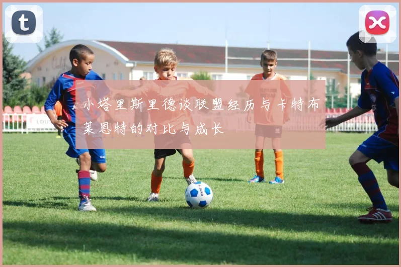 小塔里斯里德谈联盟经历与卡特布莱恩特的对比与成长