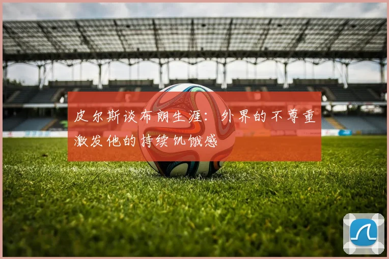 皮尔斯谈布朗生涯：外界的不尊重激发他的持续饥饿感