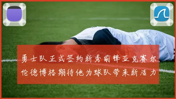 勇士队正式签约新秀前锋亚克赛尔伦德博格期待他为球队带来新活力