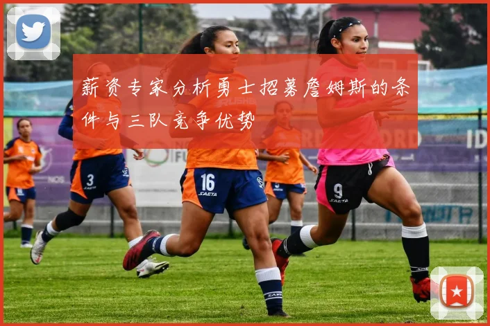 薪资专家分析勇士招募詹姆斯的条件与三队竞争优势