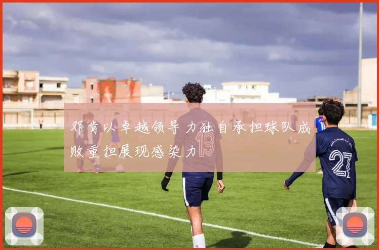 邓肯以卓越领导力独自承担球队成败重担展现感染力