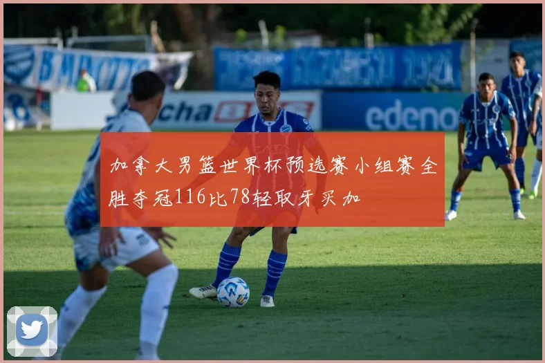 加拿大男篮世界杯预选赛小组赛全胜夺冠116比78轻取牙买加