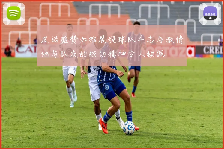 皮诺盛赞加维展现球队斗志与激情他与队友的较劲精神令人钦佩