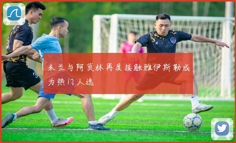 米兰与阿莫林再度接触雅伊斯勒成为热门人选