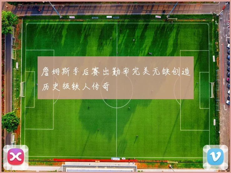 詹姆斯季后赛出勤率完美无缺创造历史级铁人传奇