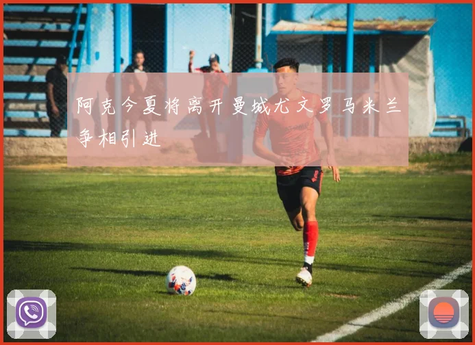 阿克今夏将离开曼城尤文罗马米兰争相引进