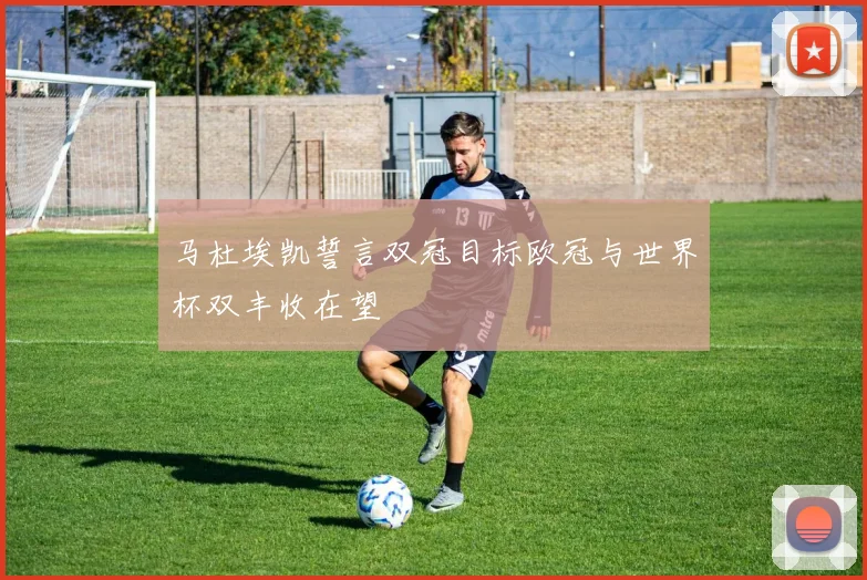 马杜埃凯誓言双冠目标欧冠与世界杯双丰收在望