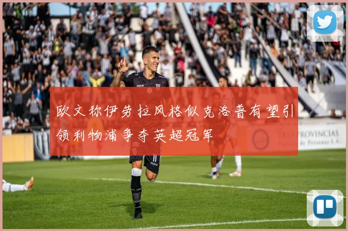欧文称伊劳拉风格似克洛普有望引领利物浦争夺英超冠军