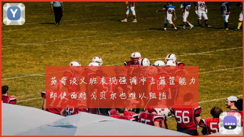 芬奇谈文班表现强调冲击篮筐能力即使面对戈贝尔也难以阻挡
