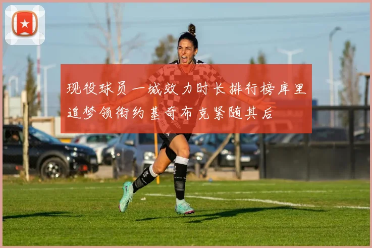 现役球员一城效力时长排行榜库里追梦领衔约基奇布克紧随其后