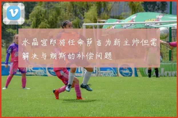 水晶宫即将任命萨吉为新主帅但需解决与朗斯的补偿问题