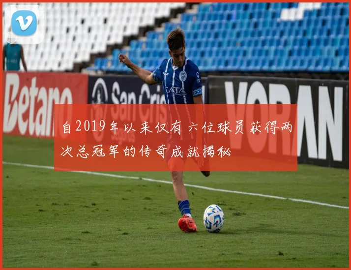 自2019年以来仅有六位球员获得两次总冠军的传奇成就揭秘